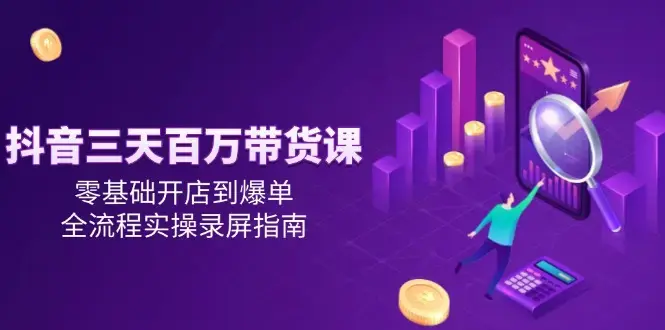 抖音三天百万带货课，零基础开店到爆单，全流程实操录屏指南_云峰项目库