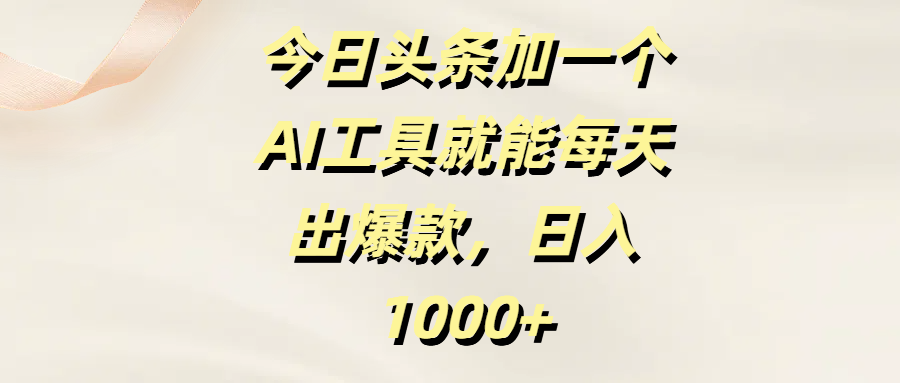 今日头条加一个AI工具，就能每天出爆款，日入1000+_知峰项目库