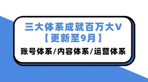三大体系成就百万大V【更新至9月】，账号体系/内容体系/运营体系 (26节课)_云峰项目库