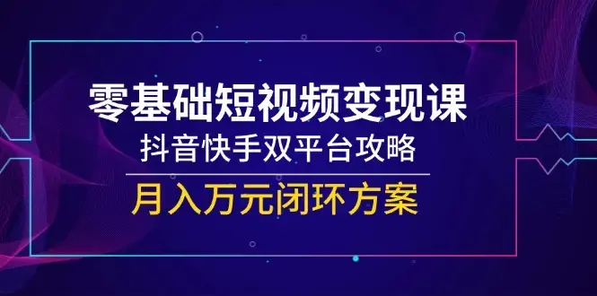 零基础短视频变现课，抖音快手双平台攻略，月入万元闭环方案_云峰项目库