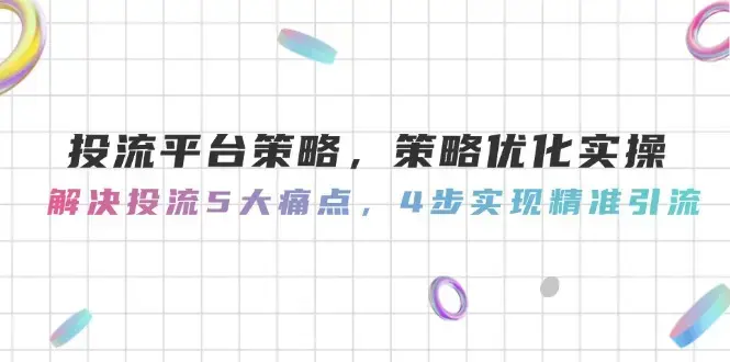 投流平台策略，策略优化实操，解决投流5大痛点，4步实现精准引流_云峰项目库
