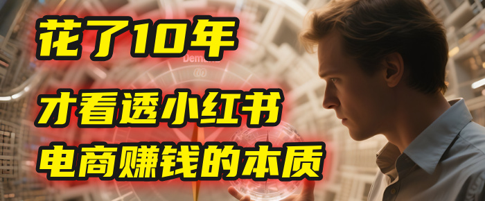 我花了10年，才看透小红书电商赚钱的2个字：本质_知峰项目库