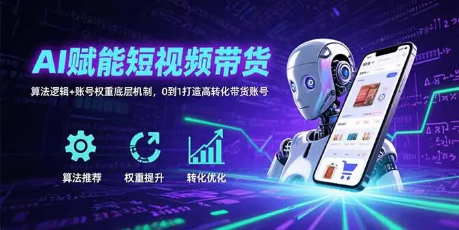 AI赋能短视频带货：算法逻辑+账号权重底层机制，0到1打造高转化带货账号_知峰项目库