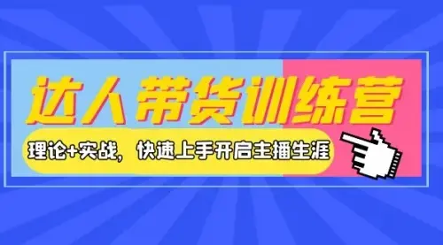 达人带货训练营，理论+实战，快速上手开启主播生涯_云峰项目库