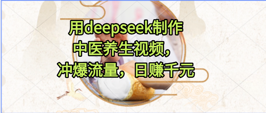 用deepseek制作中医养生视频，冲爆流量，日赚千元_知峰项目库