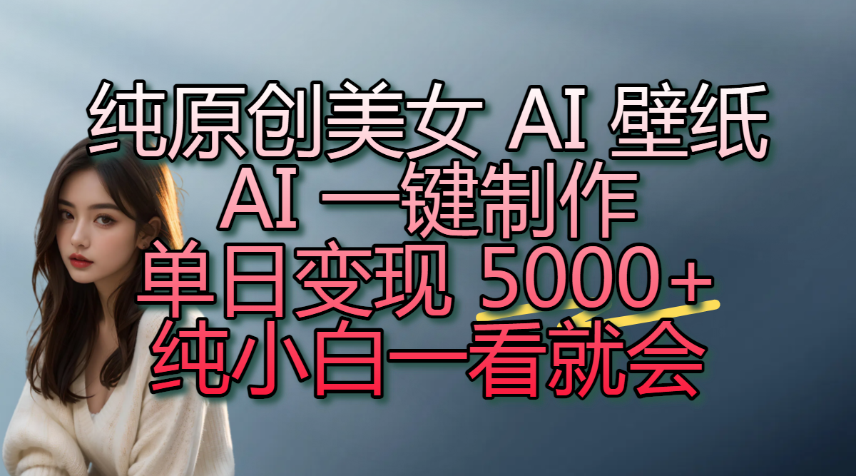 纯原创美女 AI 壁纸玩法，AI 一键制作，单日变现 5000+，纯小白一看就会_知峰项目库