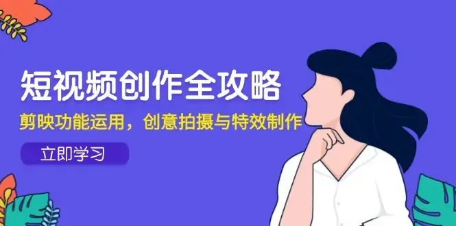 短视频创作全攻略，剪映功能运用，创意拍摄与特效制作_云峰项目库
