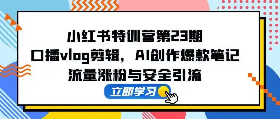 小红书特训营第23期，口播vlog剪辑，AI创作爆款笔记，流量涨粉与安全引流_云峰项目库