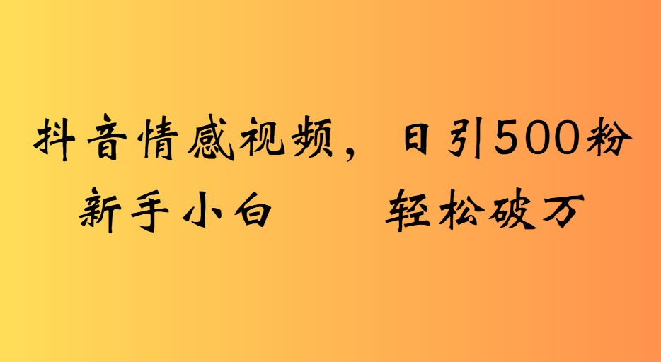 抖音情感视频，日引500粉新手小白轻松破万_知峰项目库