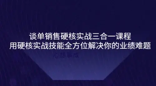 谈单销售硬核实战三合一课程，用硬核实战技能全方位解决你的业绩难题_云峰项目库
