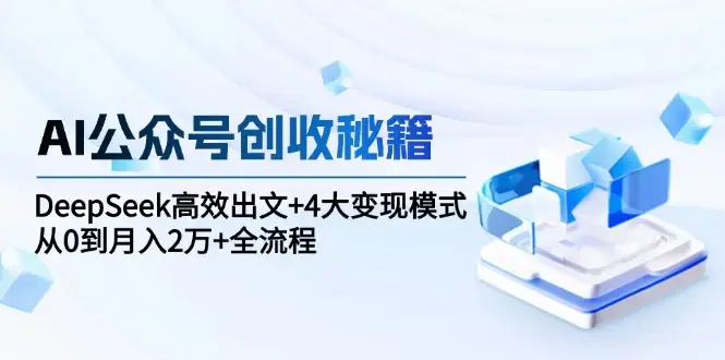 AI公众号创收秘籍：DeepSeek高效出文+4大变现模式，从0到月入2万+全流程_云峰项目库