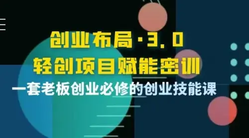 创业布局·3.0轻创项目赋能密训，一套老板创业必修的创业技能课_云峰项目库