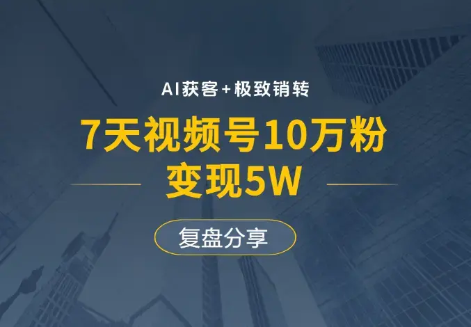 AI获客+极致销转：7天视频号10万粉，变现5W，复盘分享_云峰项目库