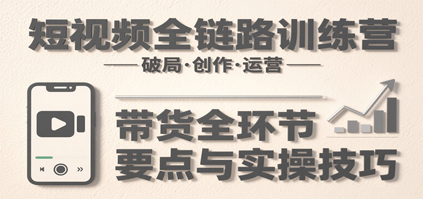 短视频全链路训练营：含破局、创作、运营、带货等多方面，详解各环节要点与实操技巧_知峰项目库