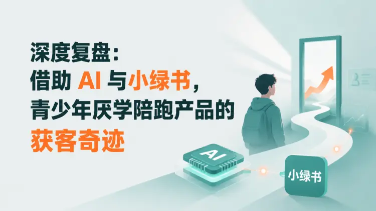 深度复盘：借助AI与小绿书，青少年厌学陪跑产品的获客奇迹-知峰笔记